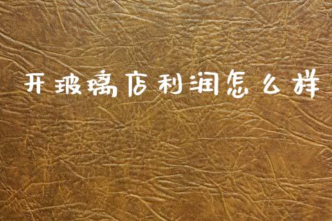 开玻璃店利润怎么样_https://www.fsyjjx.cn_理财资讯_第1张