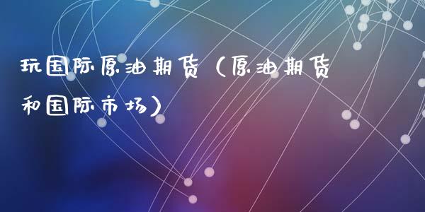 玩国际原油期货（原油期货和国际市场）_https://www.fsyjjx.cn_期货资讯_第1张