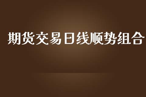 期货交易日线顺势组合_https://www.fsyjjx.cn_期货在线_第1张