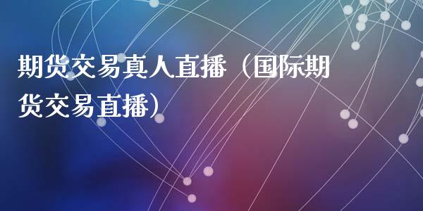 期货交易真人直播（国际期货交易直播）_https://www.fsyjjx.cn_期货在线_第1张