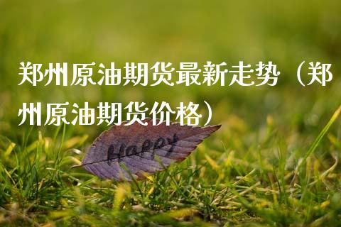 郑州原油期货最新走势（郑州原油期货价格）_https://www.fsyjjx.cn_期货研报_第1张
