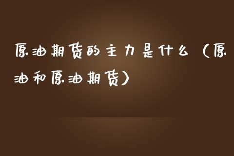 原油期货的主力是什么（原油和原油期货）_https://www.fsyjjx.cn_期货研报_第1张