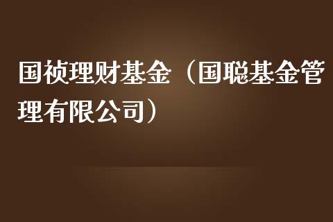 国祯理财基金（国聪基金管理有限公司）_https://www.fsyjjx.cn_问财精选_第1张