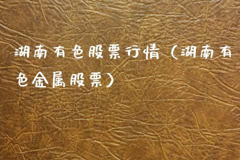 湖南有色股票行情（湖南有色金属股票）_https://www.fsyjjx.cn_股指期货_第1张