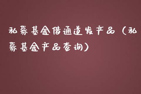 私募基金借通道发产品（私募基金产品查询）_https://www.fsyjjx.cn_理财资讯_第1张