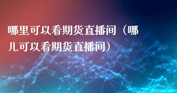 哪里可以看期货直播间（哪儿可以看期货直播间）_https://www.fsyjjx.cn_期货在线_第1张