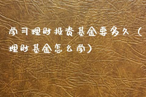 学习理财投资基金要多久（理财基金怎么学）_https://www.fsyjjx.cn_问财精选_第1张