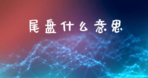 尾盘什么意思_https://www.fsyjjx.cn_期货资讯_第1张