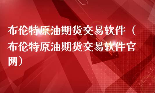 布伦特原油期货交易软件（布伦特原油期货交易软件官网）_https://www.fsyjjx.cn_期货资讯_第1张
