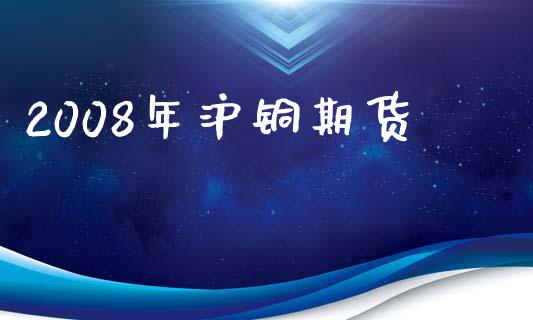 2008年沪铜期货_https://www.fsyjjx.cn_期货资讯_第1张