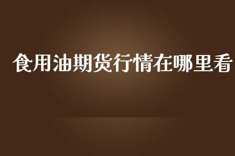 食用油期货行情在哪里看_https://www.fsyjjx.cn_期货研报_第1张
