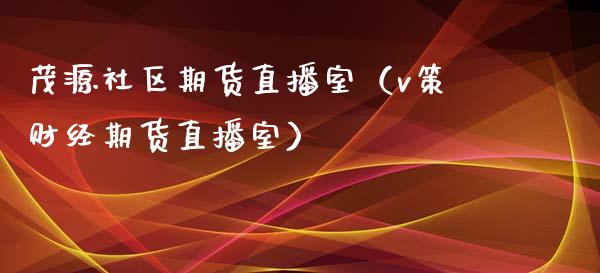 茂源社区期货直播室（v策财经期货直播室）_https://www.fsyjjx.cn_期货在线_第1张