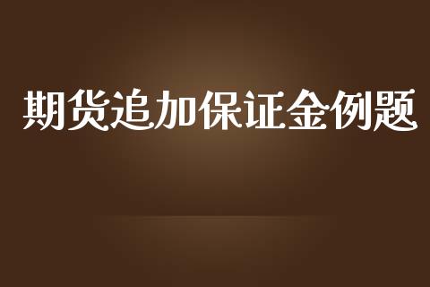 期货追加保证金例题_https://www.fsyjjx.cn_期货资讯_第1张