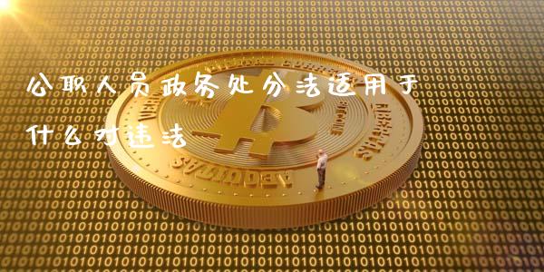 公职人员政务处分法适用于什么对违法_https://www.fsyjjx.cn_期货研报_第1张