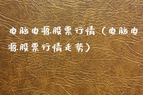 电脑电源股票行情（电脑电源股票行情走势）_https://www.fsyjjx.cn_股市分析_第1张