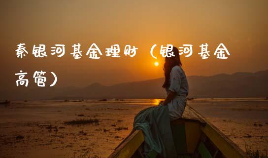 秦银河基金理财（银河基金高管）_https://www.fsyjjx.cn_问财精选_第1张