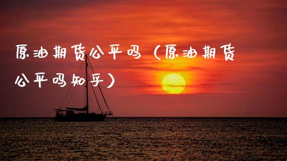 原油期货公平吗（原油期货公平吗知乎）_https://www.fsyjjx.cn_期货资讯_第1张