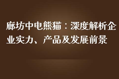 廊坊中电熊猫：深度解析企业实力、产品及发展前景_https://www.fsyjjx.cn_期货资讯_第1张