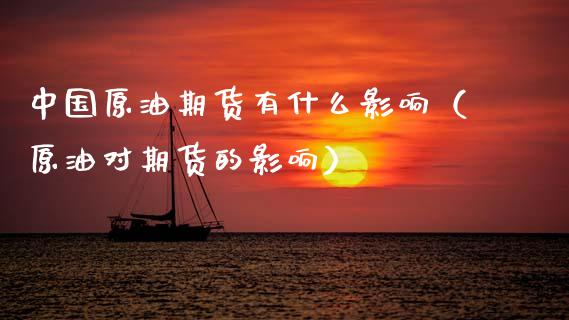 中国原油期货有什么影响（原油对期货的影响）_https://www.fsyjjx.cn_期货资讯_第1张