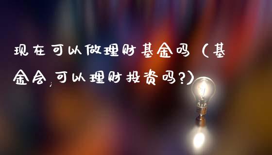 现在可以做理财基金吗（基金会,可以理财投资吗?）_https://www.fsyjjx.cn_理财资讯_第1张