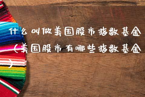 什么叫做美国股市指数基金（美国股市有哪些指数基金）_https://www.fsyjjx.cn_问财精选_第1张