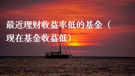 最近理财收益率低的基金（现在基金收益低）_https://www.fsyjjx.cn_问财精选_第1张