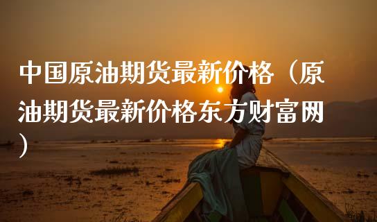 中国原油期货最新价格（原油期货最新价格东方财富网）_https://www.fsyjjx.cn_期货资讯_第1张