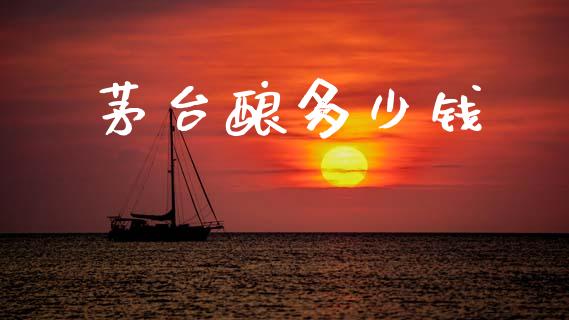 茅台酿多少钱_https://www.fsyjjx.cn_理财资讯_第1张