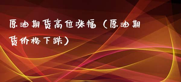 原油期货高位涨幅（原油期货价格下跌）_https://www.fsyjjx.cn_期货研报_第1张