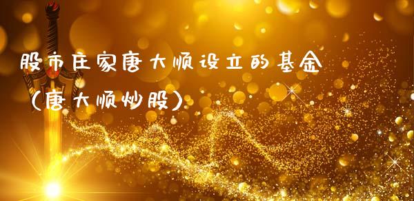 股市庄家唐大顺设立的基金（唐大顺炒股）_https://www.fsyjjx.cn_理财资讯_第1张