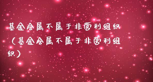 基金会属不属于非营利组织（基金会属不属于非营利组织）_https://www.fsyjjx.cn_问财精选_第1张