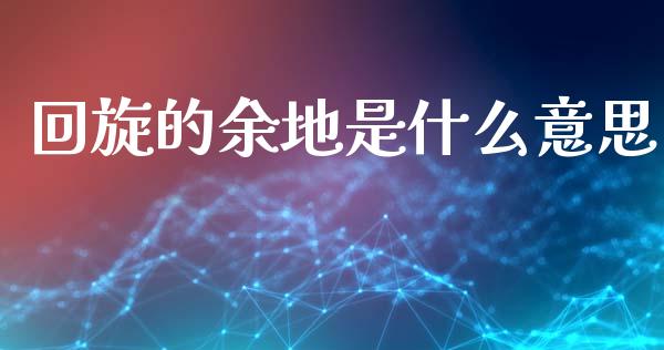回旋的余地是什么意思_https://www.fsyjjx.cn_股指期货_第1张