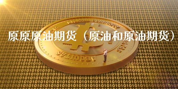 原原原油期货（原油和原油期货）_https://www.fsyjjx.cn_期货研报_第1张