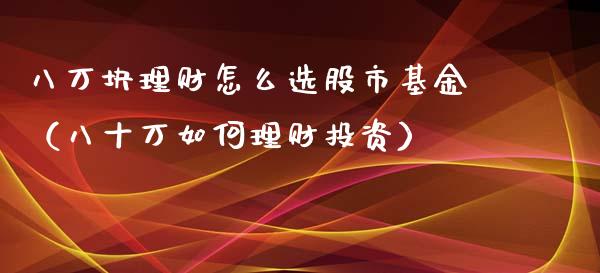 八万块理财怎么选股市基金（八十万如何理财投资）_https://www.fsyjjx.cn_问财精选_第1张