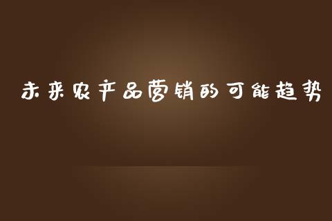 未来农产品营销的可能趋势_https://www.fsyjjx.cn_期货资讯_第1张