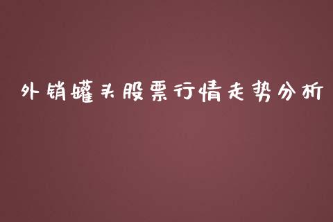 外销罐头股票行情走势分析_https://www.fsyjjx.cn_股票指导_第1张