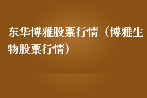 东华博雅股票行情（博雅生物股票行情）_https://www.fsyjjx.cn_股市分析_第1张