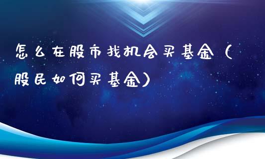 怎么在股市找机会买基金（股民如何买基金）_https://www.fsyjjx.cn_问财精选_第1张