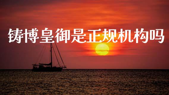 铸博皇御是正规机构吗_https://www.fsyjjx.cn_期货资讯_第1张