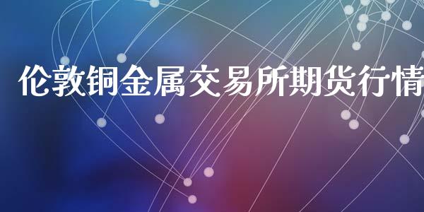 伦敦铜金属交易所期货行情_https://www.fsyjjx.cn_期货资讯_第1张