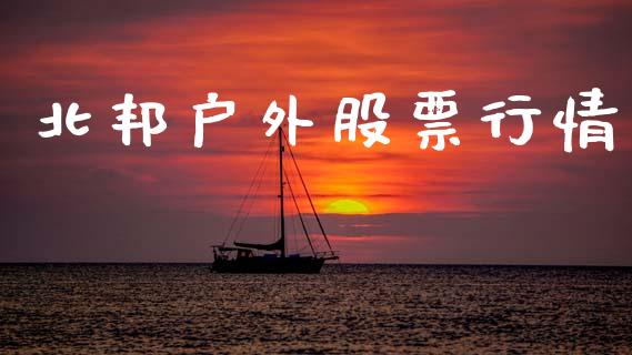 北邦户外股票行情_https://www.fsyjjx.cn_股市分析_第1张