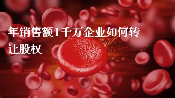 年销售额1千万企业如何转让股权_https://www.fsyjjx.cn_期货在线_第1张