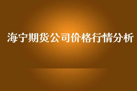 海宁期货公司价格行情分析_https://www.fsyjjx.cn_期货研报_第1张