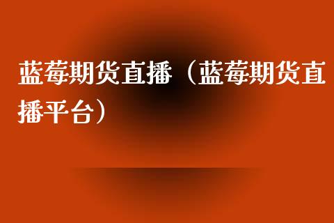 蓝莓期货直播（蓝莓期货直播平台）_https://www.fsyjjx.cn_期货在线_第1张