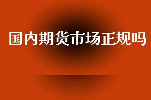 国内期货市场正规吗_https://www.fsyjjx.cn_期货在线_第1张