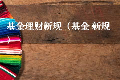 基金理财新规（基金 新规）_https://www.fsyjjx.cn_理财资讯_第1张