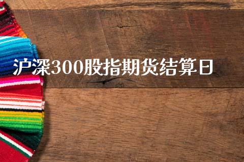 沪深300股指期货结算日_https://www.fsyjjx.cn_期货资讯_第1张
