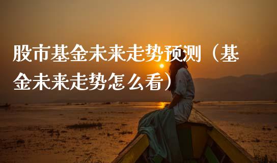 股市基金未来走势预测（基金未来走势怎么看）_https://www.fsyjjx.cn_问财精选_第1张