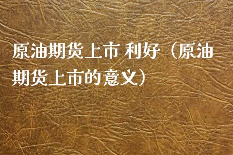 原油期货上市 利好（原油期货上市的意义）_https://www.fsyjjx.cn_期货资讯_第1张
