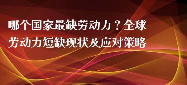 哪个国家最缺劳动力？全球劳动力短缺现状及应对策略_https://www.fsyjjx.cn_问财精选_第1张